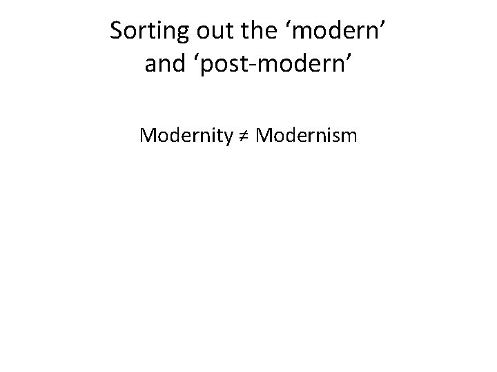 Sorting out the ‘modern’ and ‘post-modern’ Modernity ≠ Modernism 