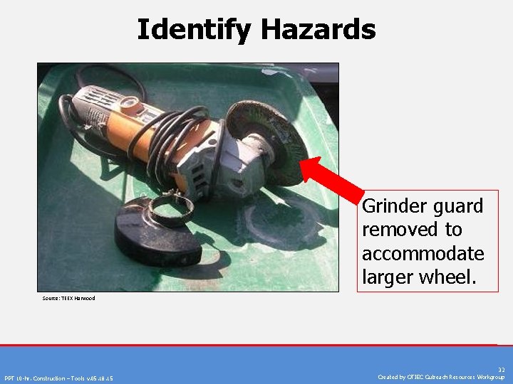 Identify Hazards Grinder guard removed to accommodate larger wheel. Source: TEEX Harwood PPT 10
