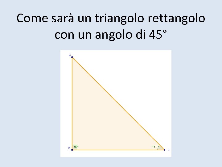 Come sarà un triangolo rettangolo con un angolo di 45° 