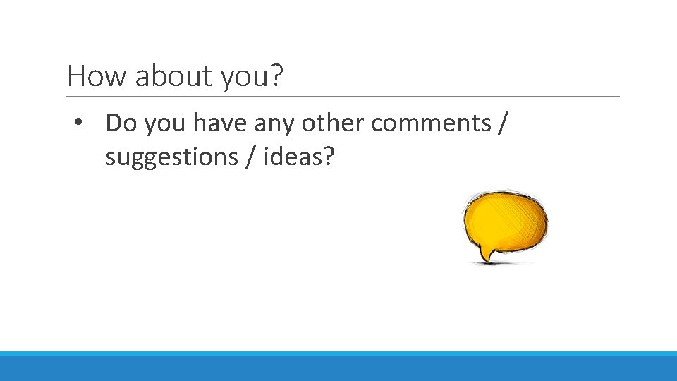 How about you? • Do you have any other comments / suggestions / ideas?