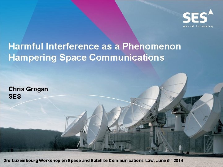 Harmful Interference as a Phenomenon Hampering Space Communications Chris Grogan SES 3 rd Luxembourg