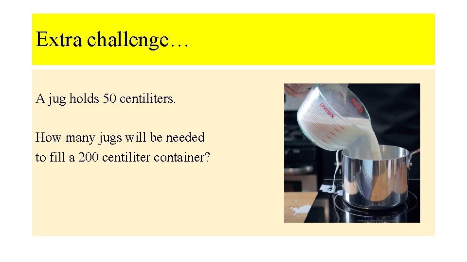 Extra challenge… A jug holds 50 centiliters. How many jugs will be needed to