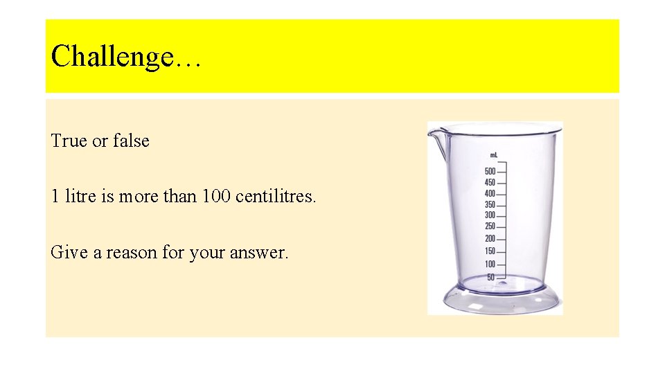 Challenge… True or false 1 litre is more than 100 centilitres. Give a reason