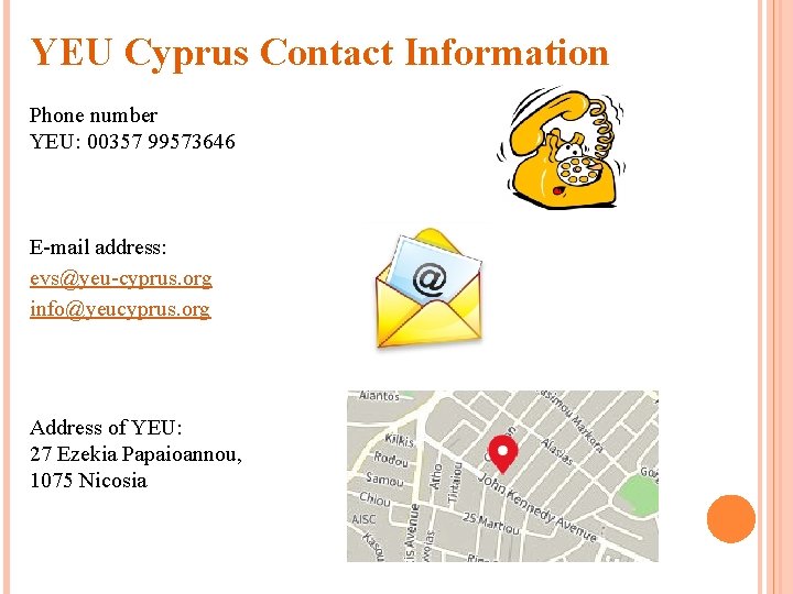 YEU Cyprus Contact Information Phone number YEU: 00357 99573646 E-mail address: evs@yeu-cyprus. org info@yeucyprus.