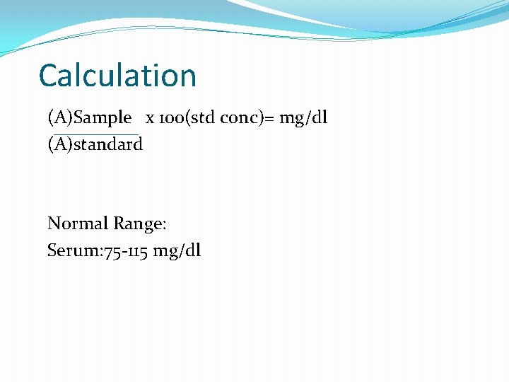 Calculation (A)Sample x 100(std conc)= mg/dl (A)standard Normal Range: Serum: 75 -115 mg/dl 