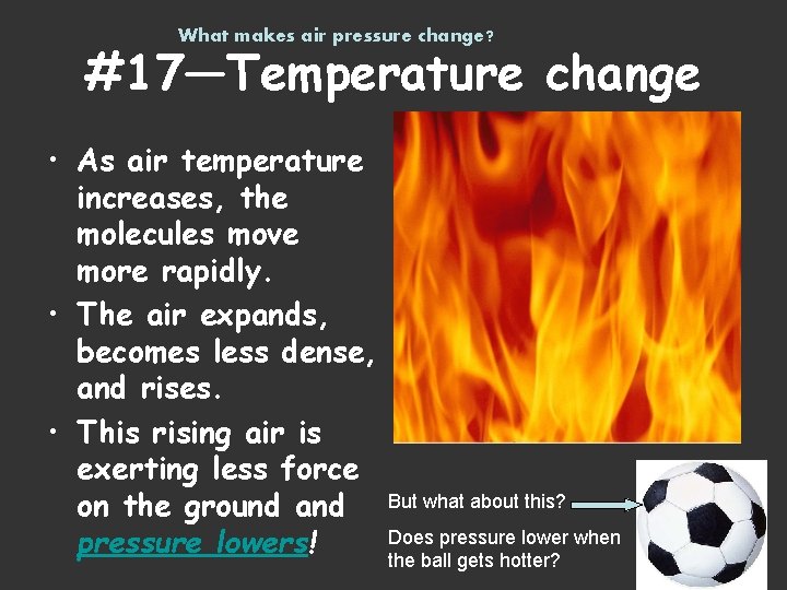 What makes air pressure change? #17—Temperature change • As air temperature increases, the molecules