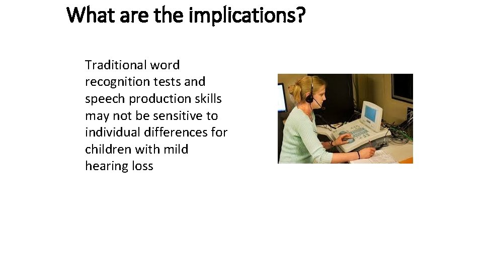 What are the implications? Traditional word recognition tests and speech production skills may not