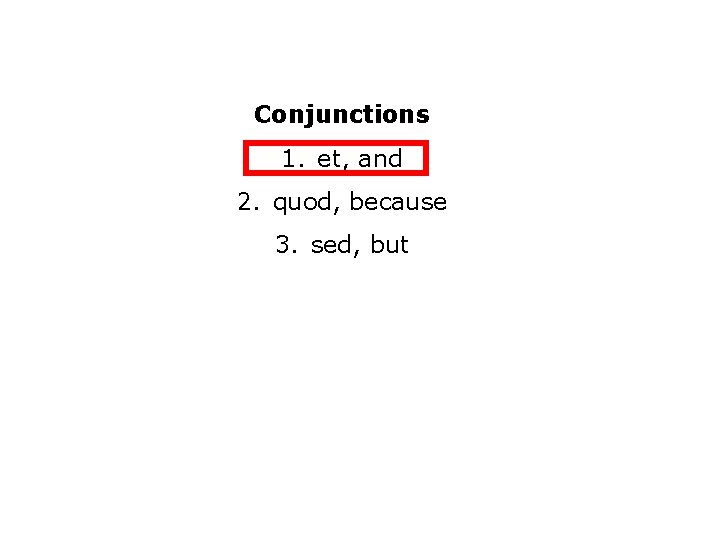 Conjunctions 1. et, and 2. quod, because 3. sed, but 