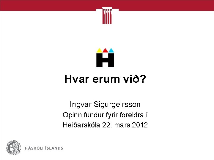 Hvar erum við? Ingvar Sigurgeirsson Opinn fundur fyrir foreldra í Heiðarskóla 22. mars 2012