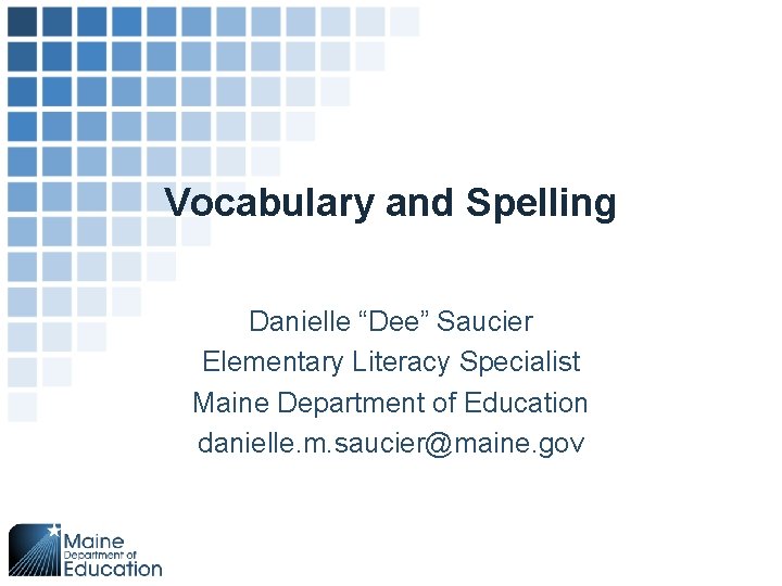 Vocabulary and Spelling Danielle “Dee” Saucier Elementary Literacy Specialist Maine Department of Education danielle.
