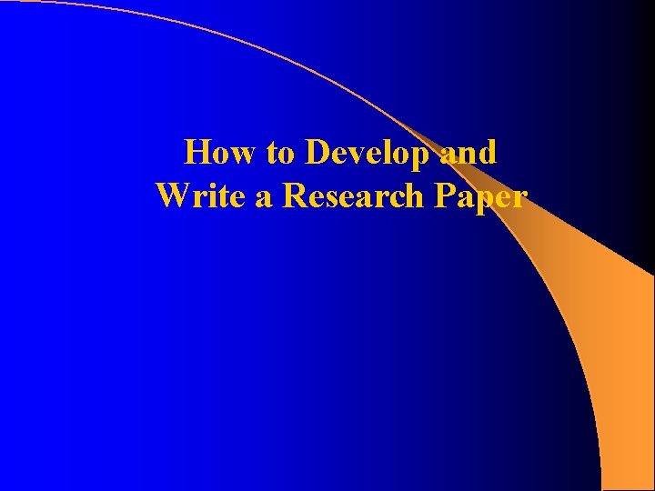 How to Develop and Write a Research Paper How to Develop and Write a Research Paper