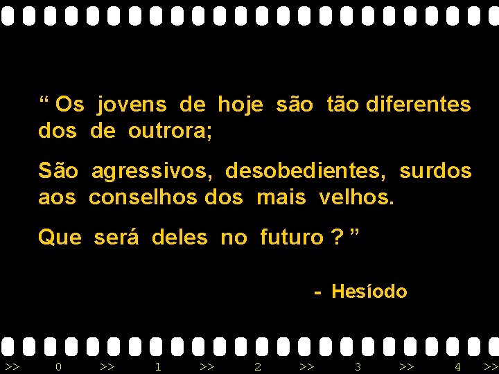 “ Os jovens de hoje são tão diferentes dos de outrora; São agressivos, desobedientes,