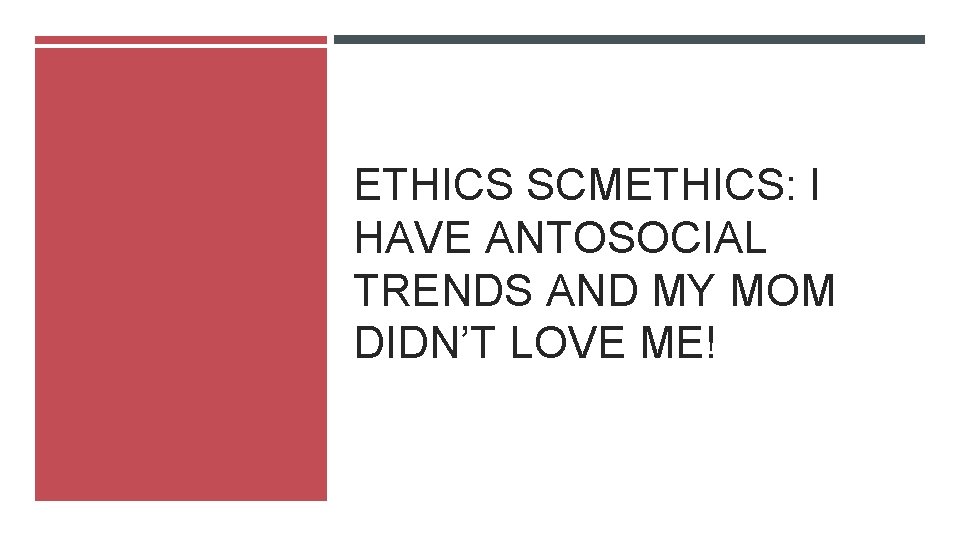 ETHICS SCMETHICS: I HAVE ANTOSOCIAL TRENDS AND MY MOM DIDN’T LOVE ME! 
