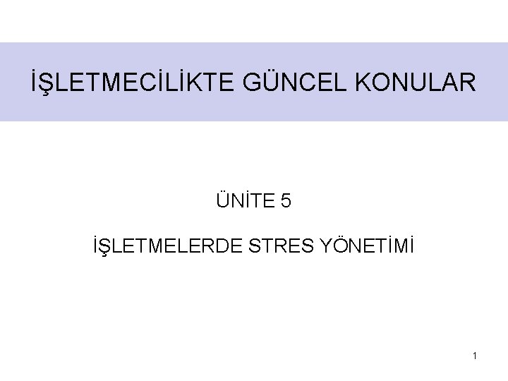 İŞLETMECİLİKTE GÜNCEL KONULAR ÜNİTE 5 İŞLETMELERDE STRES YÖNETİMİ 1 