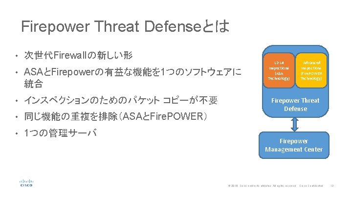 Firepower Threat Defenseとは • 次世代Firewallの新しい形 • ASAとFirepowerの有益な機能を 1つのソフトウェアに 統合 • インスペクションのためのパケット コピーが不要 • 同じ機能の重複を排除（ASAとFire.