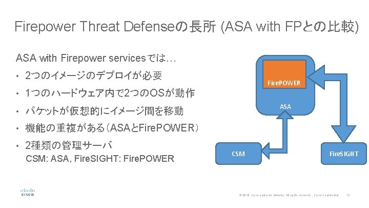 Firepower Threat Defenseの長所 (ASA with FPとの比較) ASA with Firepower servicesでは… • 2つのイメージのデプロイが必要 • 1つのハードウェア内で