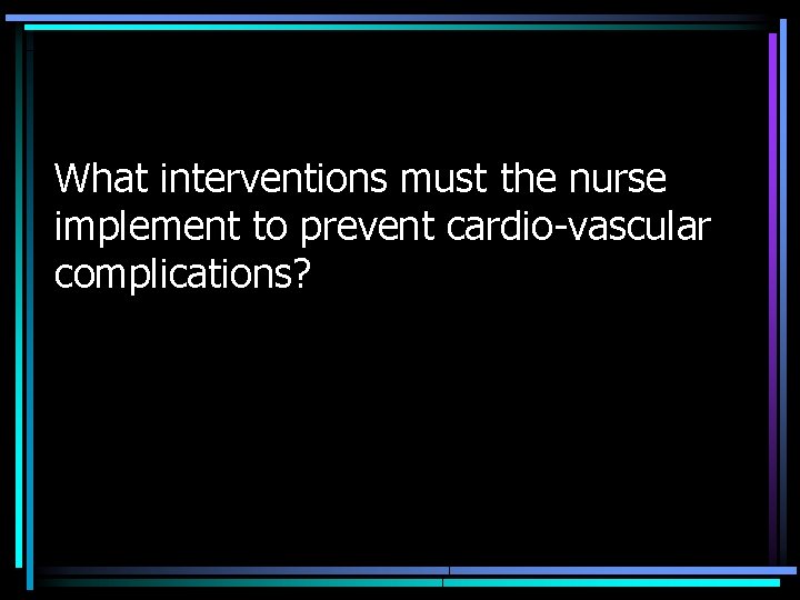 What interventions must the nurse implement to prevent cardio-vascular complications? 
