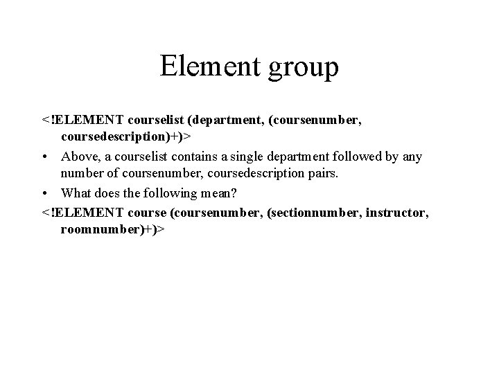 Element group <!ELEMENT courselist (department, (coursenumber, coursedescription)+)> • Above, a courselist contains a single