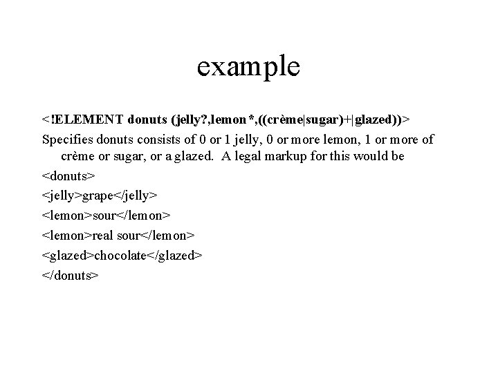 example <!ELEMENT donuts (jelly? , lemon*, ((crème|sugar)+|glazed))> Specifies donuts consists of 0 or 1