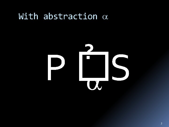 With abstraction ? P� S 5 