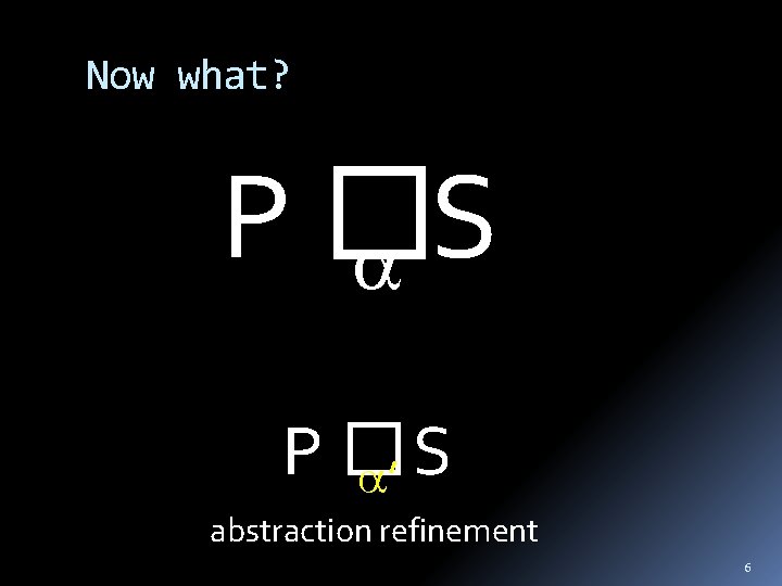Now what? P� S ’ abstraction refinement 6 