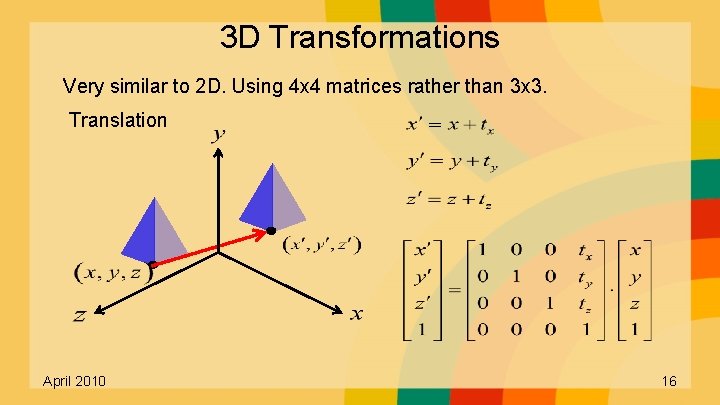 3 D Transformations Very similar to 2 D. Using 4 x 4 matrices rather