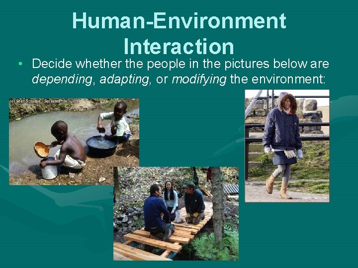 Human-Environment Interaction • Decide whether the people in the pictures below are depending, adapting,
