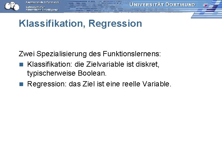 Klassifikation, Regression Zwei Spezialisierung des Funktionslernens: n Klassifikation: die Zielvariable ist diskret, typischerweise Boolean.