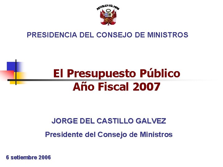 PRESIDENCIA DEL CONSEJO DE MINISTROS El Presupuesto Público Año Fiscal 2007 JORGE DEL CASTILLO