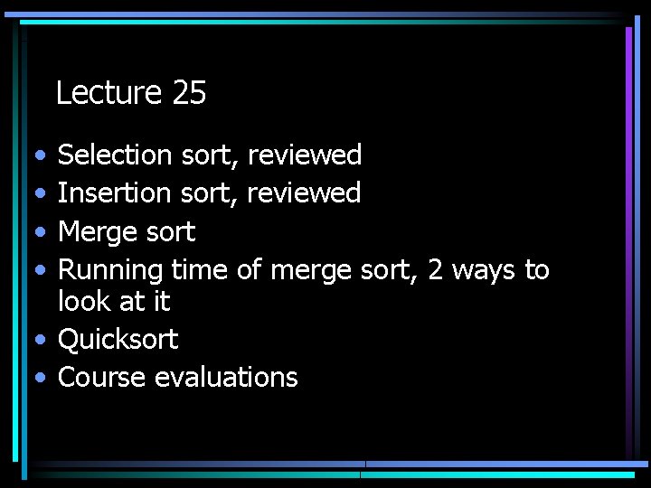 Lecture 25 • • Selection sort, reviewed Insertion sort, reviewed Merge sort Running time