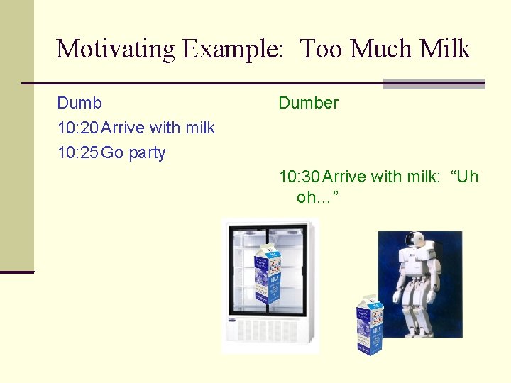 Motivating Example: Too Much Milk Dumb 10: 20 Arrive with milk 10: 25 Go