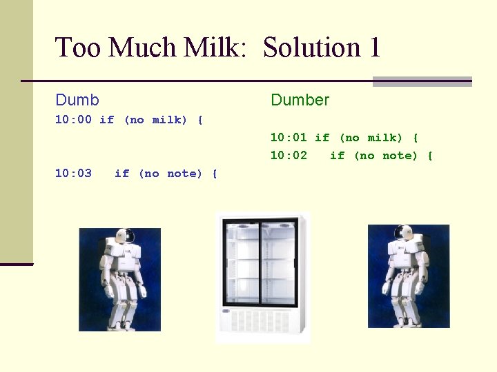 Too Much Milk: Solution 1 Dumber 10: 00 if (no milk) { 10: 01