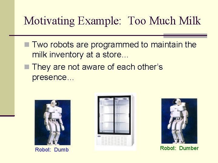 Motivating Example: Too Much Milk Two robots are programmed to maintain the milk inventory