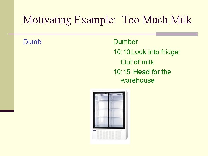 Motivating Example: Too Much Milk Dumber 10: 10 Look into fridge: Out of milk