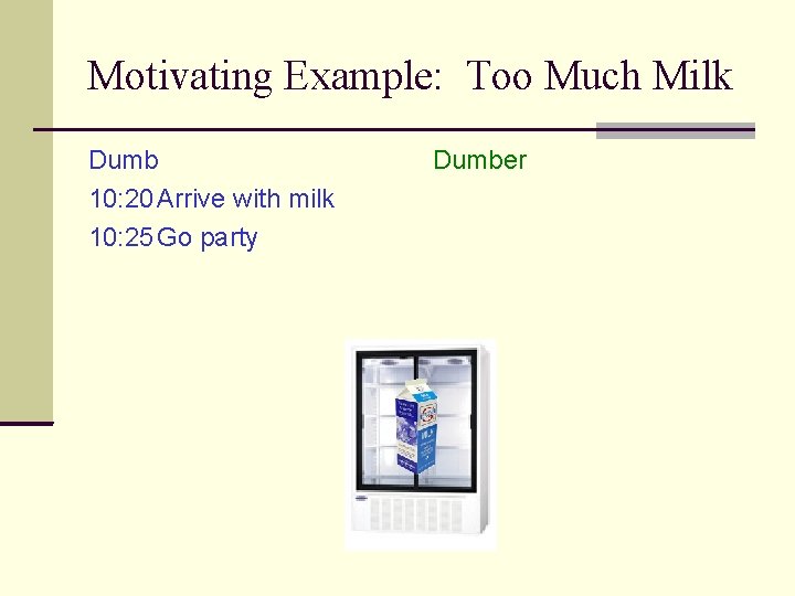 Motivating Example: Too Much Milk Dumb 10: 20 Arrive with milk 10: 25 Go
