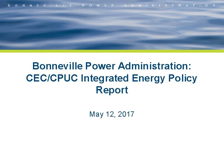Bonneville Power Administration: CEC/CPUC Integrated Energy Policy Report May 12, 2017 
