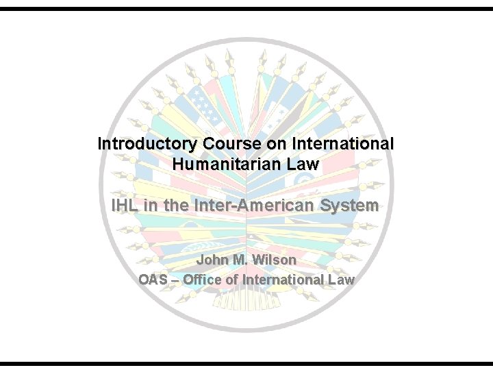 Introductory Course on International Humanitarian Law IHL in the Inter-American System John M. Wilson