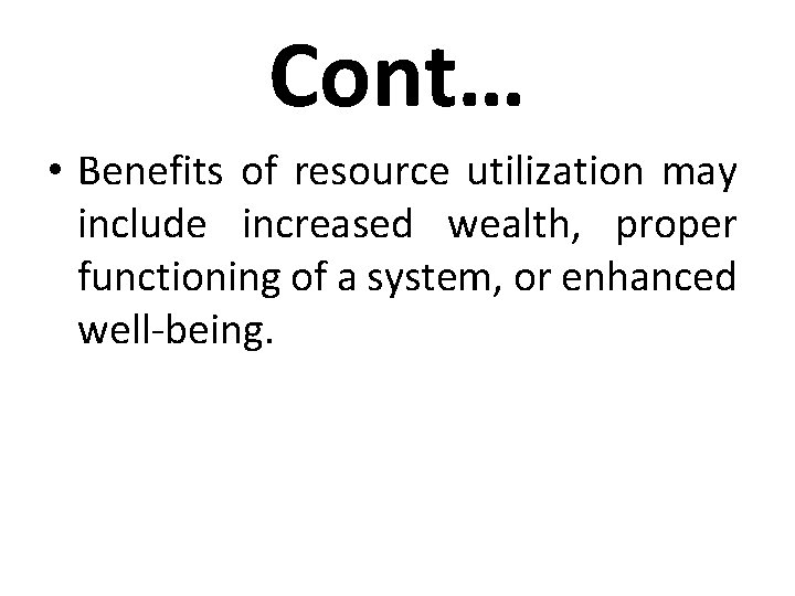 Cont… • Benefits of resource utilization may include increased wealth, proper functioning of a