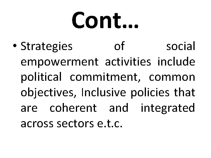 Cont… • Strategies of social empowerment activities include political commitment, common objectives, Inclusive policies