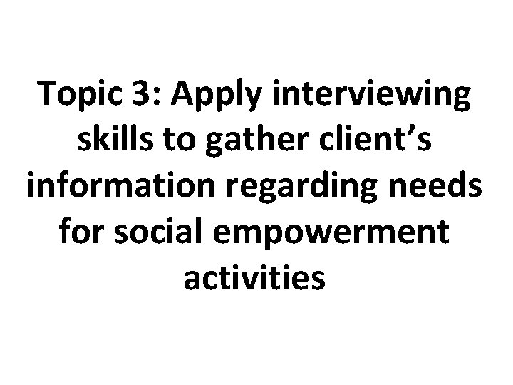 Topic 3: Apply interviewing skills to gather client’s information regarding needs for social empowerment