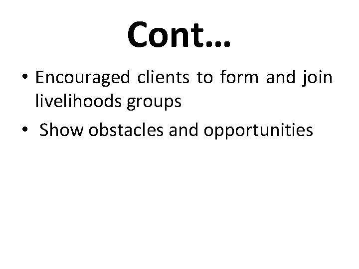 Cont… • Encouraged clients to form and join livelihoods groups • Show obstacles and