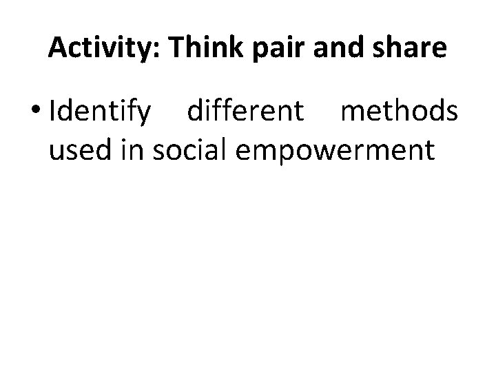 Activity: Think pair and share • Identify different methods used in social empowerment 