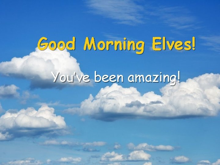 Good Morning Elves! You’ve been amazing! 