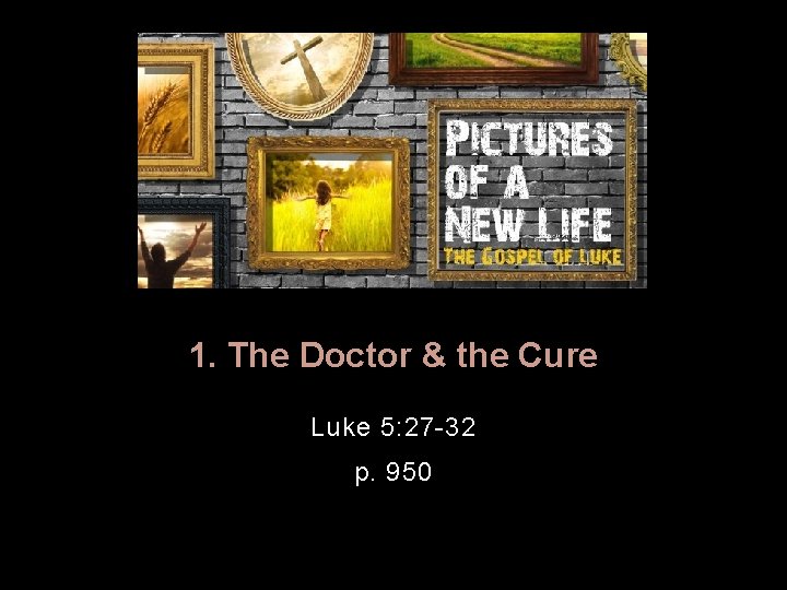 1. The Doctor & the Cure Luke 5: 27 -32 p. 950 