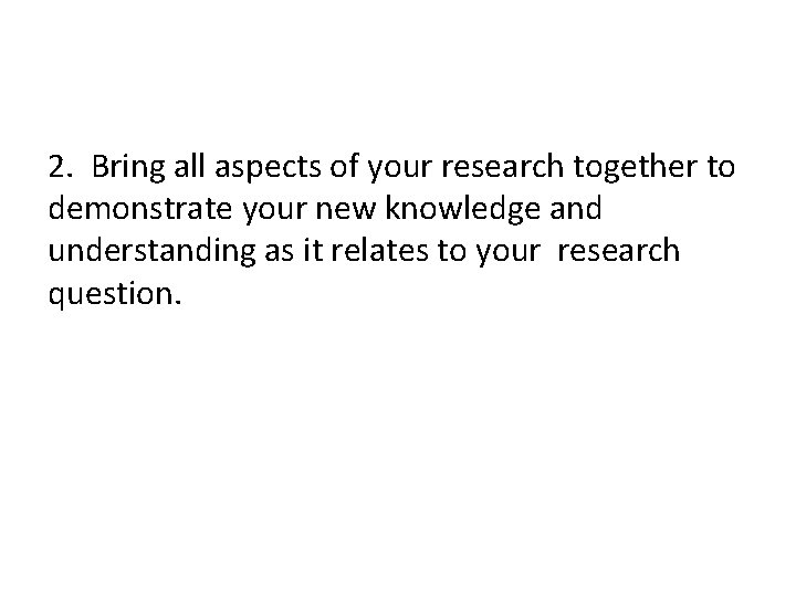 2. Bring all aspects of your research together to demonstrate your new knowledge and