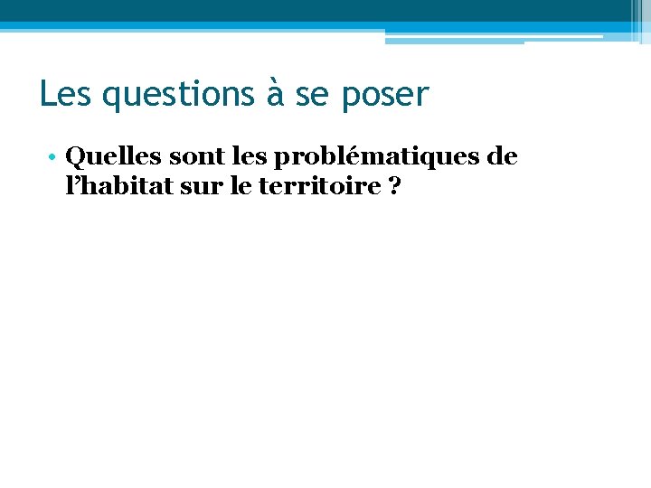 Les questions à se poser • Quelles sont les problématiques de l’habitat sur le