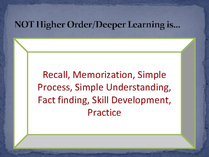 NOT Higher Order/Deeper Learning is… Recall, Memorization, Simple Process, Simple Understanding, Fact finding, Skill