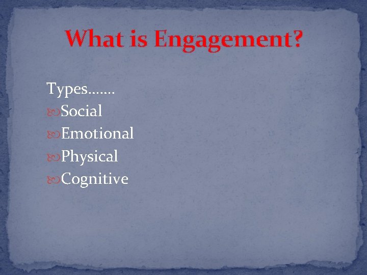 What is Engagement? Types……. Social Emotional Physical Cognitive 