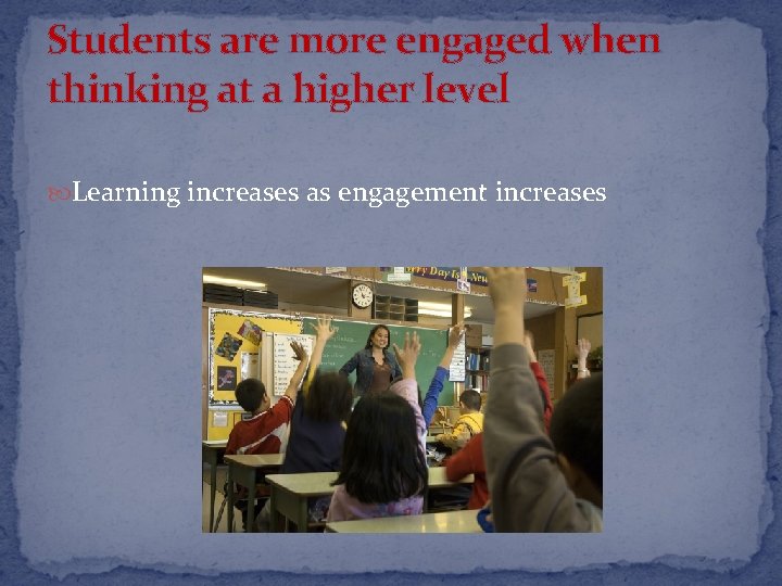Students are more engaged when thinking at a higher level Learning increases as engagement