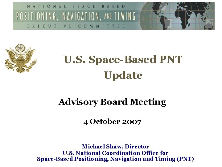 U. S. Space-Based PNT Update Advisory Board Meeting 4 October 2007 Michael Shaw, Director